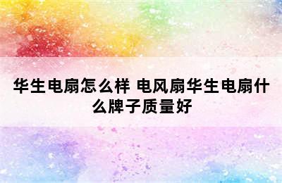 华生电扇怎么样 电风扇华生电扇什么牌子质量好